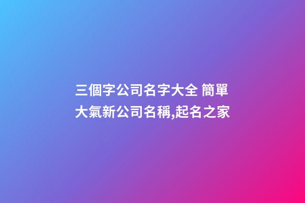 三個字公司名字大全 簡單大氣新公司名稱,起名之家